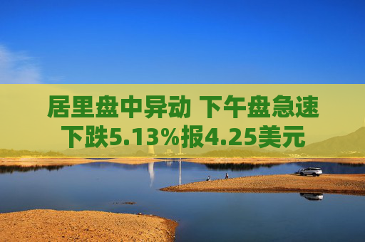 居里盘中异动 下午盘急速下跌5.13%报4.25美元