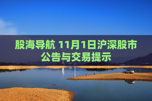股海导航 11月1日沪深股市公告与交易提示