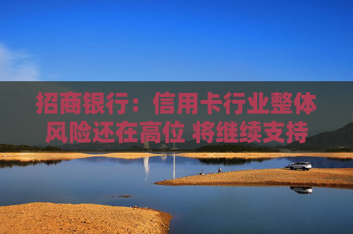 招商银行：信用卡行业整体风险还在高位 将继续支持中低风险的优质资产增长