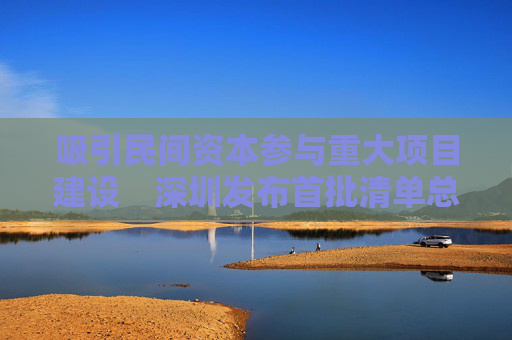 吸引民间资本参与重大项目建设　深圳发布首批清单总投资1100亿余元