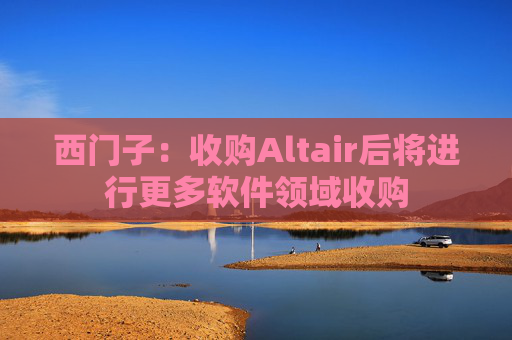 西门子：收购Altair后将进行更多软件领域收购