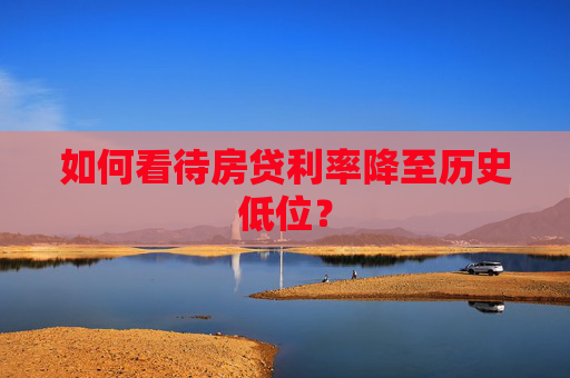 如何看待房贷利率降至历史低位？