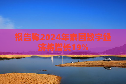 报告称2024年泰国数字经济将增长19%
