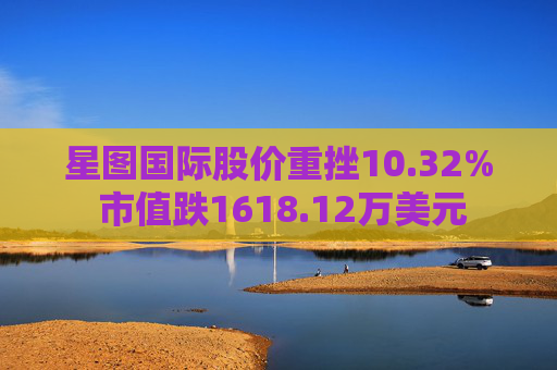 星图国际股价重挫10.32% 市值跌1618.12万美元