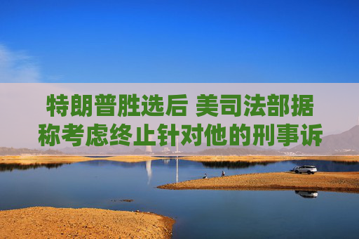 特朗普胜选后 美司法部据称考虑终止针对他的刑事诉讼