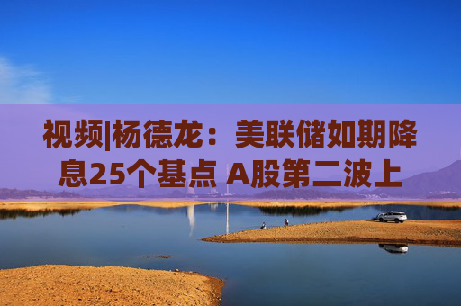视频|杨德龙：美联储如期降息25个基点 A股第二波上攻行情逐步确立