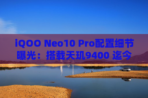 iQOO Neo10 Pro配置细节曝光：搭载天玑9400 迄今最强悍的Neo系列