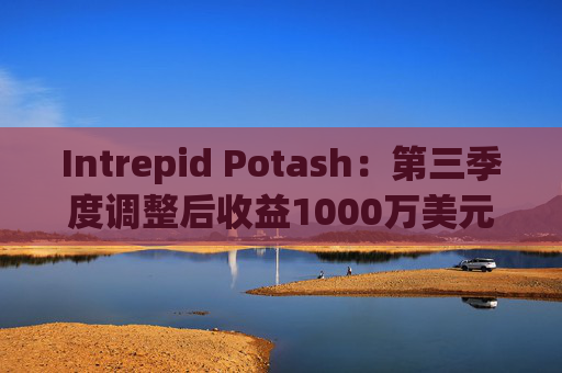 Intrepid Potash：第三季度调整后收益1000万美元，同比增780万美元