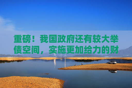 重磅！我国政府还有较大举债空间，实施更加给力的财政政策！支持房地产相关税收政策近期将推出