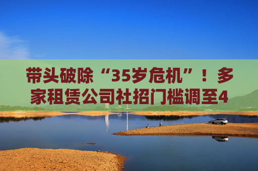 带头破除“35岁危机”！多家租赁公司社招门槛调至40岁 更有超千亿规模金租未写年龄要求