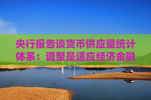 央行报告谈货币供应量统计体系：调整是适应经济金融发展需要