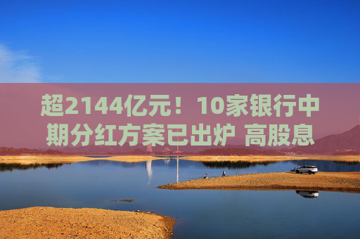 超2144亿元！10家银行中期分红方案已出炉 高股息板块受宠多只银行相关ETF年内涨超20%