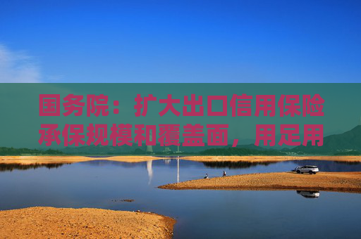 国务院：扩大出口信用保险承保规模和覆盖面，用足用好小微外贸企业政策性贷款