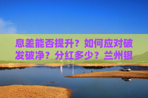 息差能否提升？如何应对破发破净？分红多少？兰州银行业绩会回应多项热点话题
