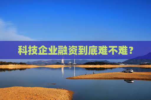 科技企业融资到底难不难？