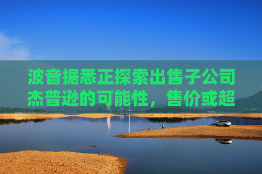 波音据悉正探索出售子公司杰普逊的可能性，售价或超60亿美元