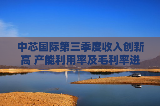 中芯国际第三季度收入创新高 产能利用率及毛利率进一步提升