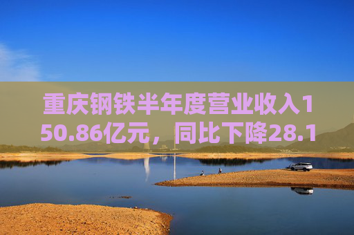 重庆钢铁半年度营业收入150.86亿元，同比下降28.14%