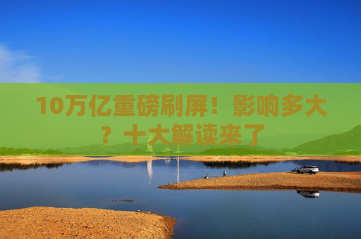 10万亿重磅刷屏！影响多大？十大解读来了