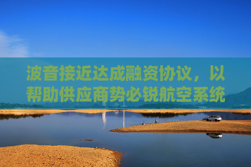 波音接近达成融资协议，以帮助供应商势必锐航空系统公司