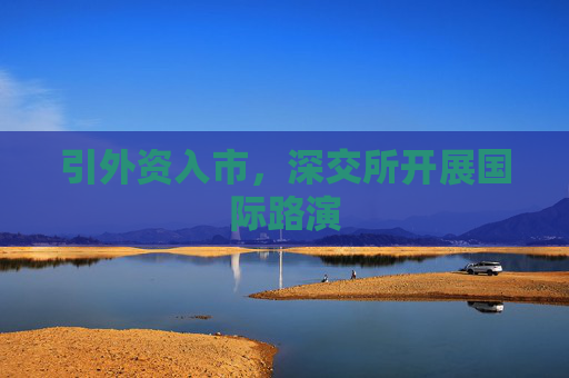 引外资入市，深交所开展国际路演