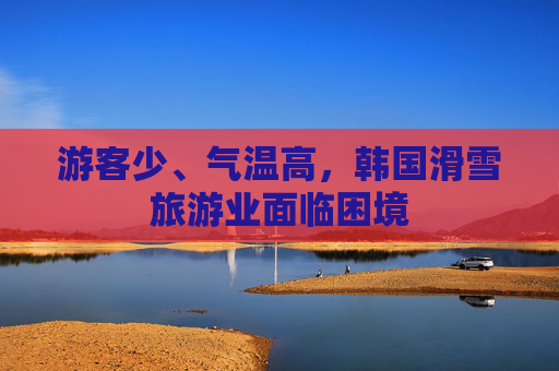 游客少、气温高，韩国滑雪旅游业面临困境