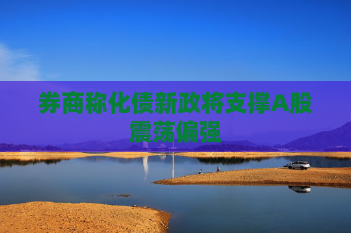 券商称化债新政将支撑A股震荡偏强