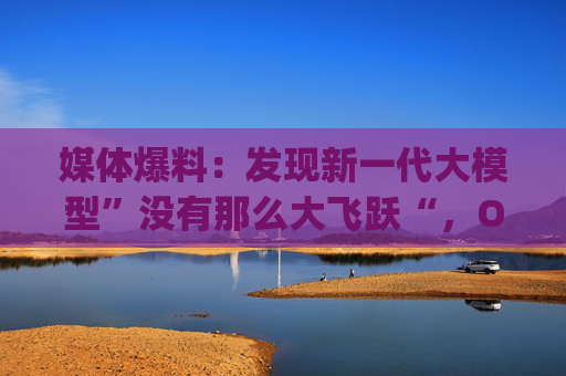 媒体爆料：发现新一代大模型”没有那么大飞跃“，OpenAI已经改变策略