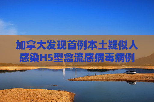 加拿大发现首例本土疑似人感染H5型禽流感病毒病例