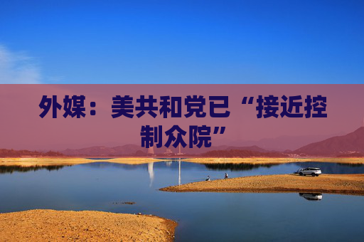 外媒：美共和党已“接近控制众院”