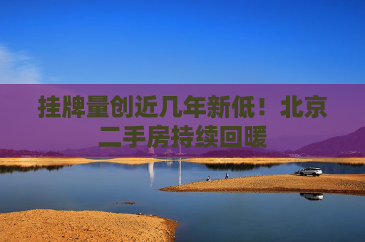 挂牌量创近几年新低！北京二手房持续回暖