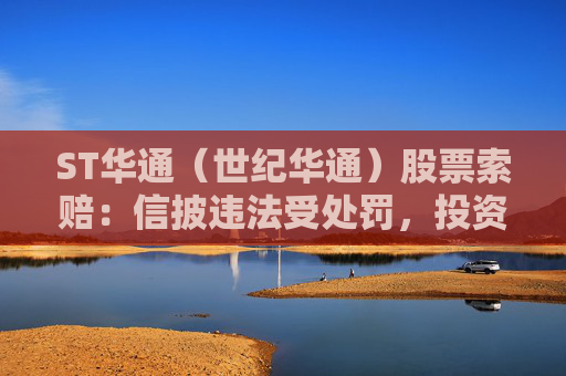 ST华通（世纪华通）股票索赔：信披违法受处罚，投资者索赔案启动