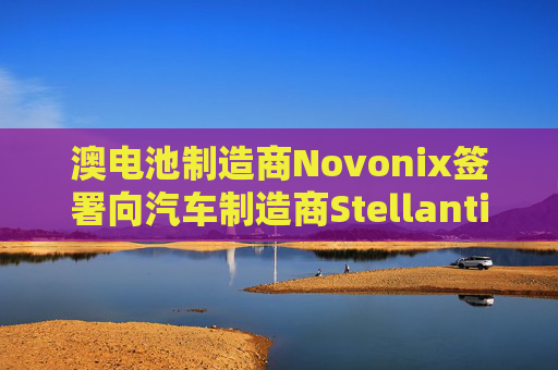 澳电池制造商Novonix签署向汽车制造商Stellantis提供合成石墨的协议