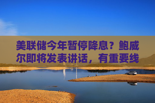 美联储今年暂停降息？鲍威尔即将发表讲话，有重要线索