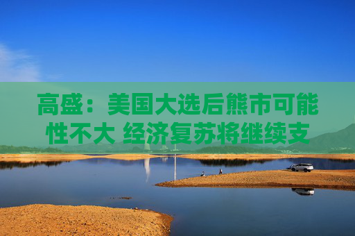 高盛：美国大选后熊市可能性不大 经济复苏将继续支撑美股