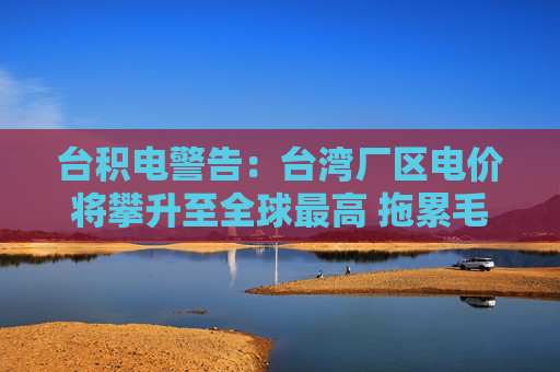 台积电警告：台湾厂区电价将攀升至全球最高 拖累毛利率