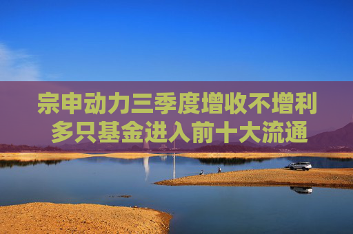 宗申动力三季度增收不增利 多只基金进入前十大流通股东