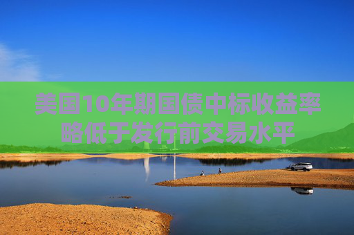 美国10年期国债中标收益率略低于发行前交易水平