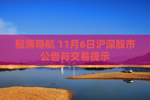 股海导航 11月6日沪深股市公告与交易提示