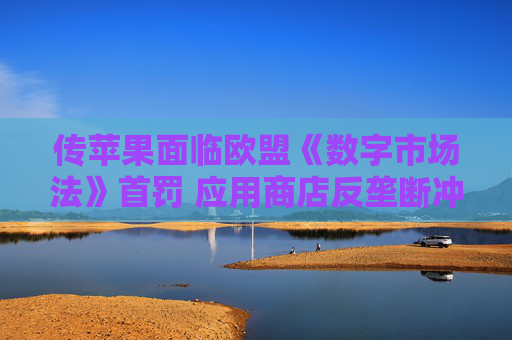 传苹果面临欧盟《数字市场法》首罚 应用商店反垄断冲突升级