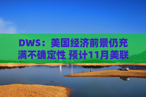 DWS：美国经济前景仍充满不确定性 预计11月美联储将降息0.25%