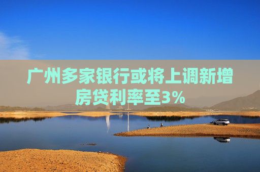 广州多家银行或将上调新增房贷利率至3%