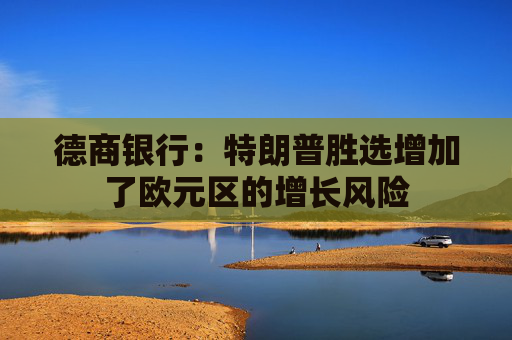 德商银行：特朗普胜选增加了欧元区的增长风险