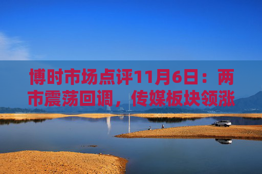博时市场点评11月6日：两市震荡回调，传媒板块领涨