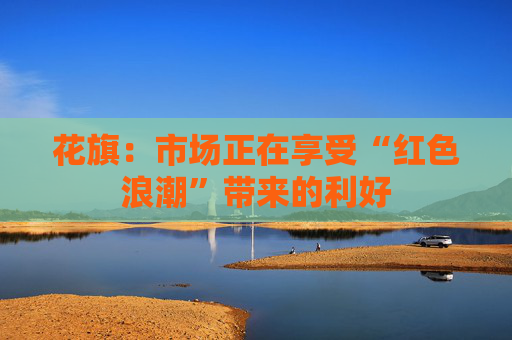 花旗：市场正在享受“红色浪潮”带来的利好