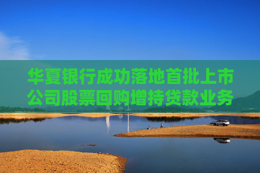 华夏银行成功落地首批上市公司股票回购增持贷款业务