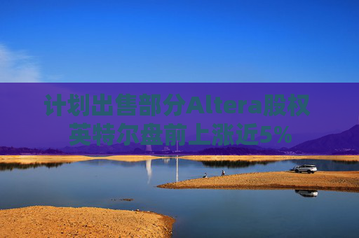 计划出售部分Altera股权 英特尔盘前上涨近5%