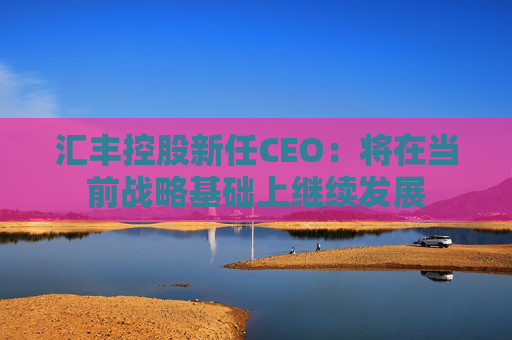 汇丰控股新任CEO：将在当前战略基础上继续发展