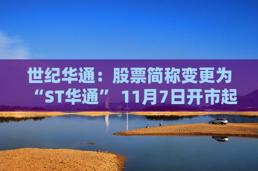 世纪华通：股票简称变更为“ST华通” 11月7日开市起停牌一天