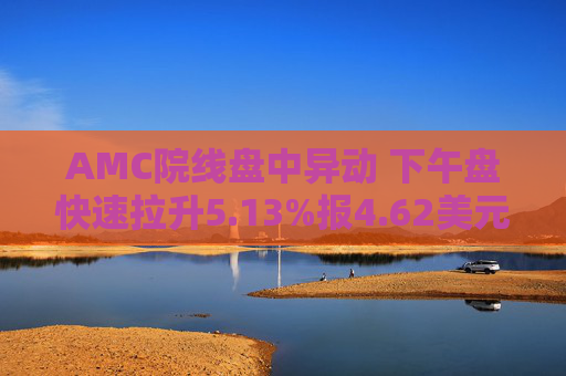 AMC院线盘中异动 下午盘快速拉升5.13%报4.62美元